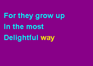 For they grow up
In the most

Delightful way