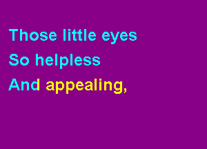 Those little eyes
So helpless

And appealing,