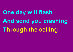 One day will flash
And send you crashing

Through the ceiling