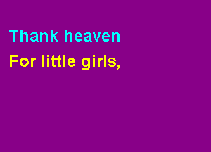 Thank heaven
For little girls,