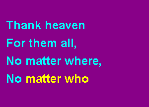 Thank heaven
For them all,

No matter where,
No matter who