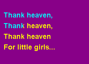 Thank heaven,
Thank heaven,

Thank heaven
For little girls...