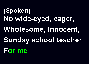 (Spoken)
No wide-eyed, eager,

Wholesome, innocent,

Sunday school teacher
For me