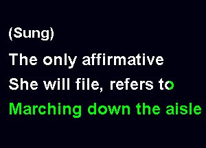 (Sung)

The only affirmative

She will file, refers to
Marching down the aisle