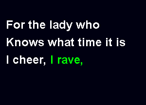 For the lady who
Knows what time it is

l cheer, l rave,