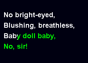 No bright-eyed,
Blushing, breathless,

Baby doll baby,
No, sir!
