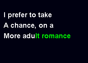 I prefer to take
A chance, on a

More adult romance