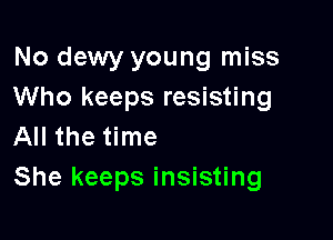 No dewy young miss
Who keeps resisting

All the time
She keeps insisting