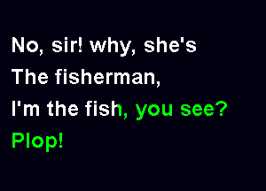 No, sir! why, she's
The fisherman,

I'm the fish, you see?
Plop!