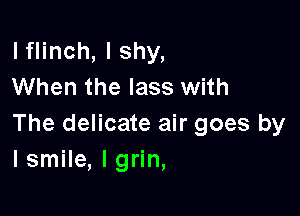 lflinch, I shy,
When the lass with

The delicate air goes by
lsmile, I grin,