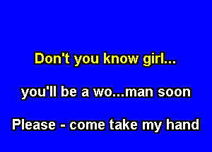 Don't you know girl...

you'll be a wo...man soon

Please - come take my hand