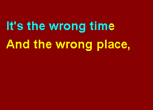 It's the wrong time
And the wrong place,