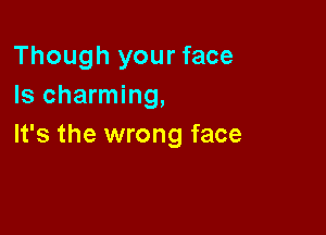 Though your face
Is charming,

It's the wrong face