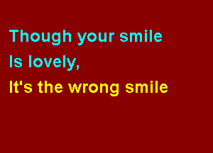 Though your smile
Is lovely,

It's the wrong smile