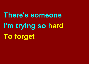 There's someone
I'm trying so hard

To forget