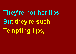 They're not her lips,
But they're such

Tempting lips,