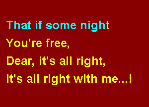 That if some night
You're free,

Dear, it's all right,
It's all right with me...!