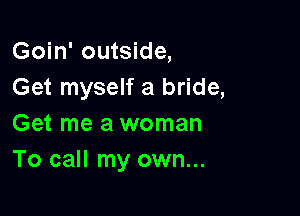 Goin' outside,
Get myself a bride,

Get me a woman
To call my own...