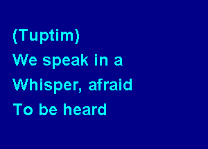 (Tuptim)
We speak in a

Whisper, afraid
To be heard