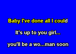 Baby I've done all I could

It's up to you girl...

you'll be a wo...man soon