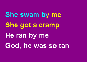 She swam by me
She got a cramp

He ran by me
God, he was so tan