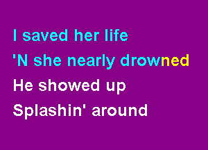 I saved her life
'N she nearly drowned

He showed up
Splashin' around