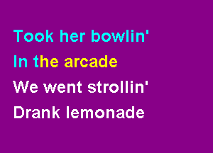 Took her bowlin'
In the arcade

We went strollin'
Drank lemonade