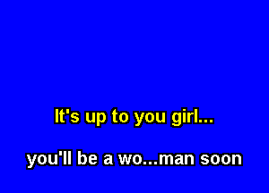 It's up to you girl...

you'll be a wo...man soon