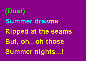 (Duet)
Summer dreams

Ripped at the seams
But, oh...oh those
Summer nights...!