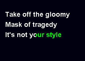 Take off the gloomy
Mask of tragedy

It's not your style