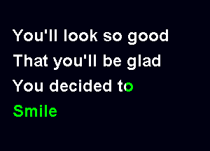 You'll look so good
That you'll be glad

You decided to
Smile