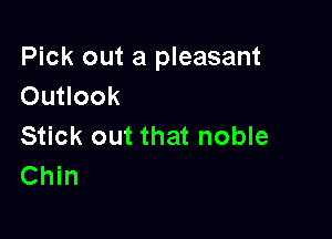 Pick out a pleasant
Outlook

Stick out that noble
Chin