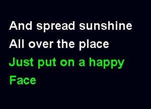 And spread sunshine
All over the place

Just put on a happy
Face