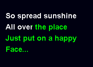 So spread sunshine
All over the place

Just put on a happy
Face...