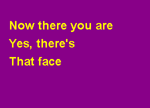 Now there you are
Yes, there's

That face