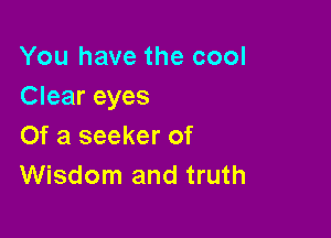 You have the cool
Clear eyes

Of a seeker of
Wisdom and truth