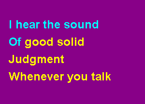 I hear the sound
Of good solid

Judgment
Whenever you talk