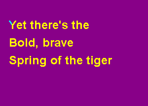 Yet there's the
Bold, brave

Spring of the tiger