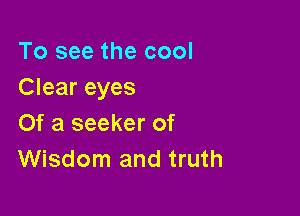 To see the cool
Clear eyes

Of a seeker of
Wisdom and truth