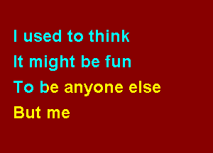 lused to think
It might be fun

To be anyone else
But me