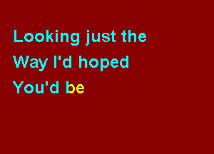 Looking just the
Way I'd hoped

You'd be