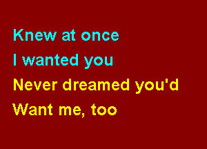 Knew at once
I wanted you

Never dreamed you'd
Want me, too