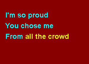 I'm so proud
You chose me

From all the crowd