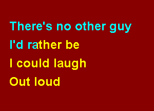 There's no other guy
I'd rather be

I could laugh
Out loud