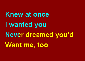 Knew at once
I wanted you

Never dreamed you'd
Want me, too