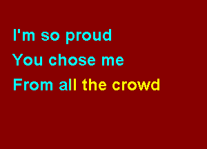 I'm so proud
You chose me

From all the crowd