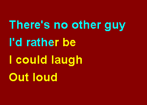 There's no other guy
I'd rather be

I could laugh
Out loud