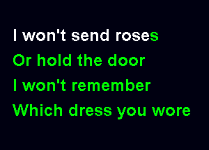 I won't send roses
Or hold the door

I won't remember
Which dress you wore