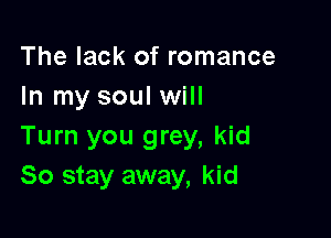The lack of romance
In my soul will

Turn you grey, kid
So stay away, kid