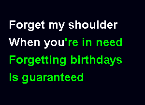 Forget my shoulder
When you're in need

Forgetting birthdays
ls guaranteed